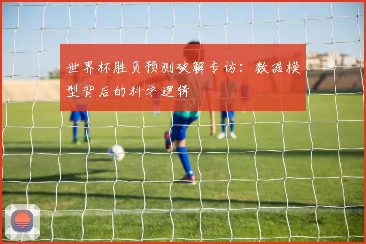 世界杯胜负预测破解专访：数据模型背后的科学逻辑
