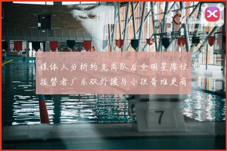 媒体人分析约克离队后全明星席位接替者广东双外援与小孩哥谁更有希望