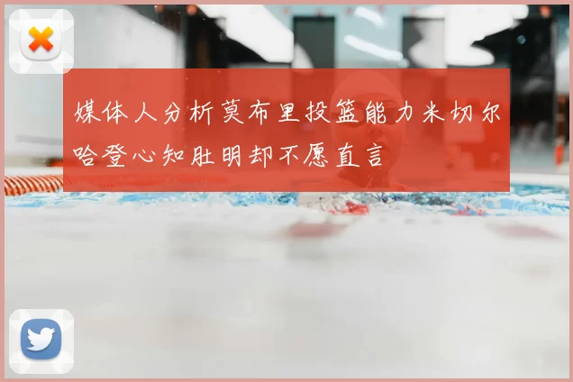 媒体人分析莫布里投篮能力米切尔哈登心知肚明却不愿直言