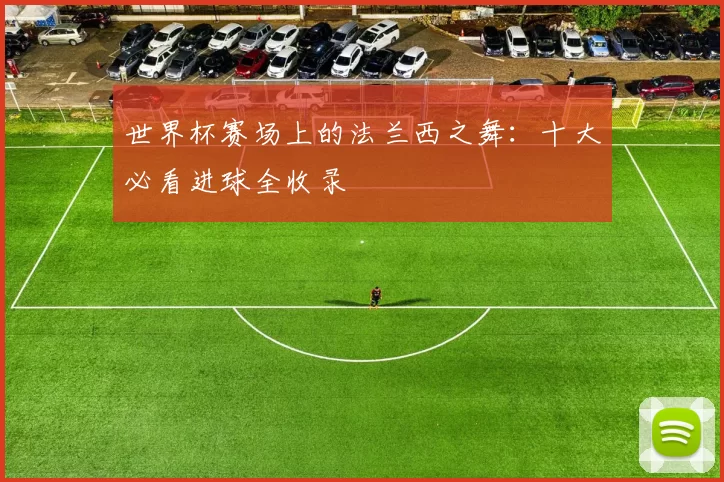 世界杯赛场上的法兰西之舞:十大必看进球全收录