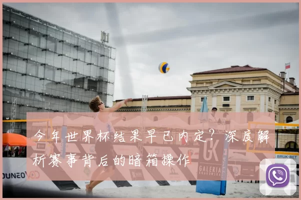 今年世界杯结果早已内定?深度解析赛事背后的暗箱操作