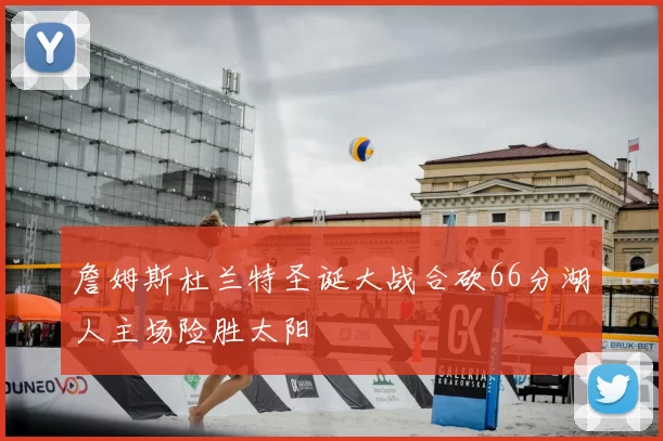 詹姆斯杜兰特圣诞大战合砍66分湖人主场险胜太阳