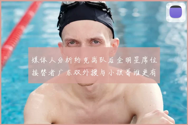 媒体人分析约克离队后全明星席位接替者广东双外援与小孩哥谁更有希望