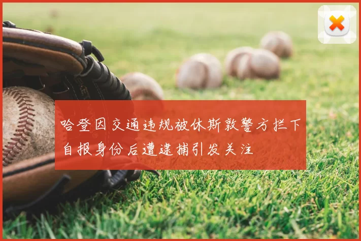 哈登因交通违规被休斯敦警方拦下自报身份后遭逮捕引发关注
