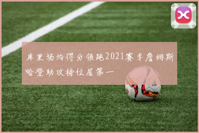 库里场均得分领跑2021赛季詹姆斯哈登助攻榜位居第一