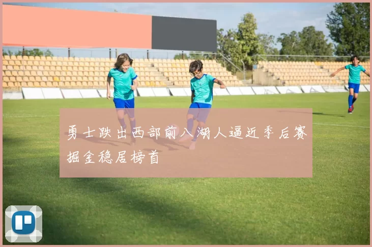 勇士跌出西部前八湖人逼近季后赛掘金稳居榜首