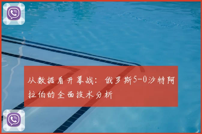 从数据看开幕战:俄罗斯5-0沙特阿拉伯的全面技术分析