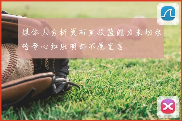 媒体人分析莫布里投篮能力米切尔哈登心知肚明却不愿直言