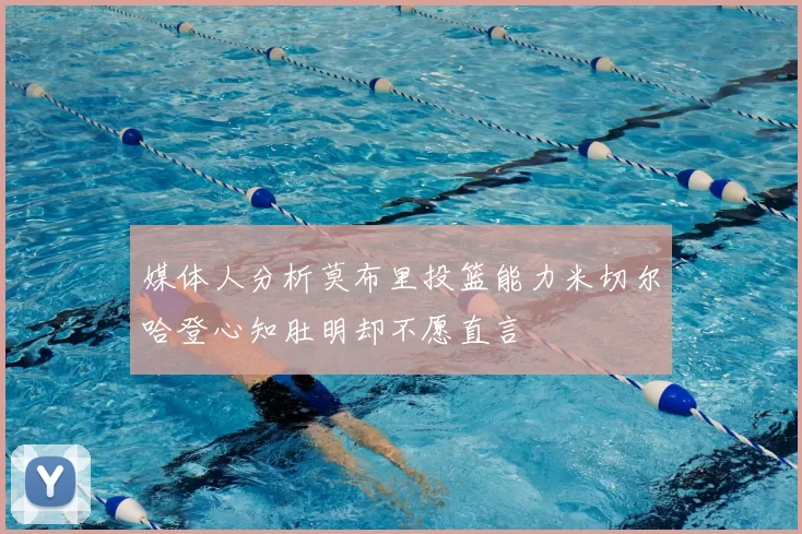 媒体人分析莫布里投篮能力米切尔哈登心知肚明却不愿直言