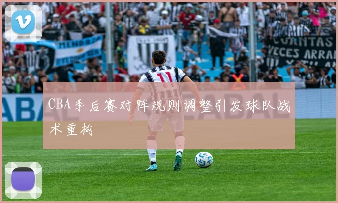 CBA季后赛对阵规则调整引发球队战术重构