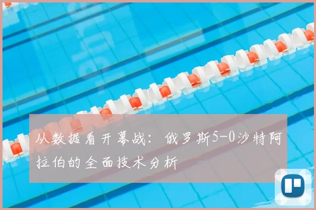 从数据看开幕战:俄罗斯5-0沙特阿拉伯的全面技术分析