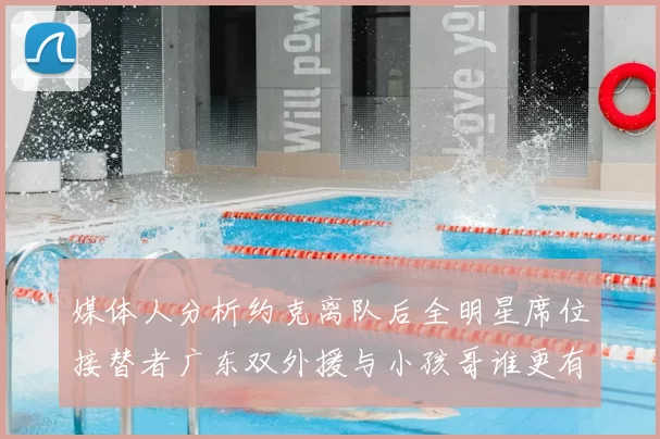 媒体人分析约克离队后全明星席位接替者广东双外援与小孩哥谁更有希望