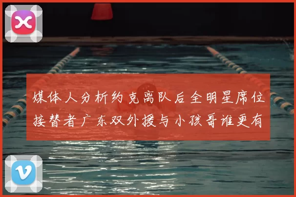 媒体人分析约克离队后全明星席位接替者广东双外援与小孩哥谁更有希望