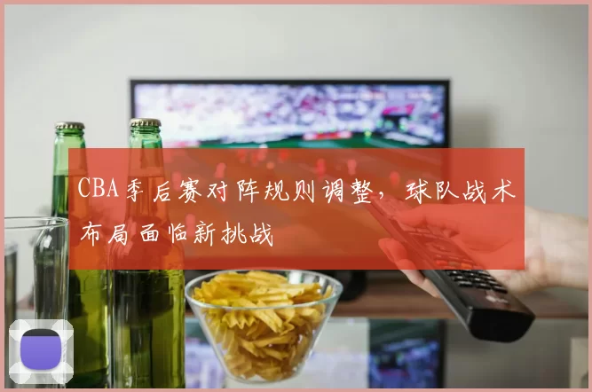 CBA季后赛对阵规则调整,球队战术布局面临新挑战