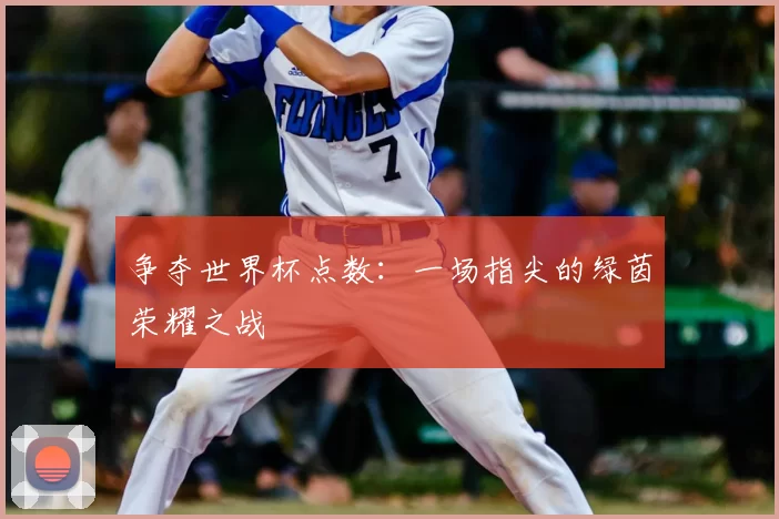 争夺世界杯点数：一场指尖的绿茵荣耀之战