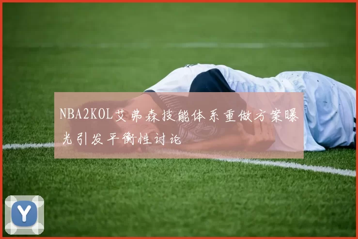 NBA2KOL艾弗森技能体系重做方案曝光引发平衡性讨论