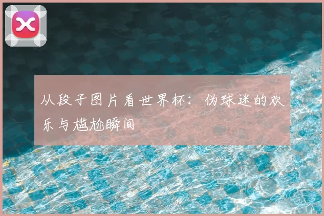 从段子图片看世界杯：伪球迷的欢乐与尴尬瞬间
