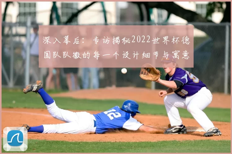 深入幕后：专访揭秘2022世界杯德国队队徽的每一个设计细节与寓意